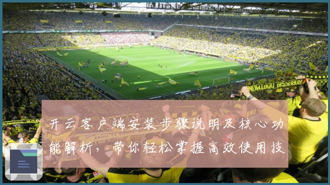 开云客户端安装步骤说明及核心功能解析，带你轻松掌握高效使用技巧