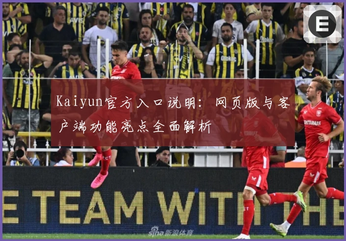 Kaiyun官方入口说明：网页版与客户端功能亮点全面解析