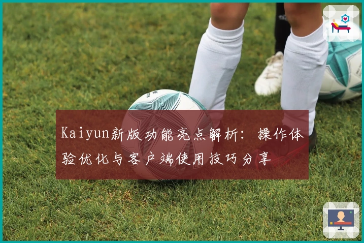 Kaiyun新版功能亮点解析：操作体验优化与客户端使用技巧分享