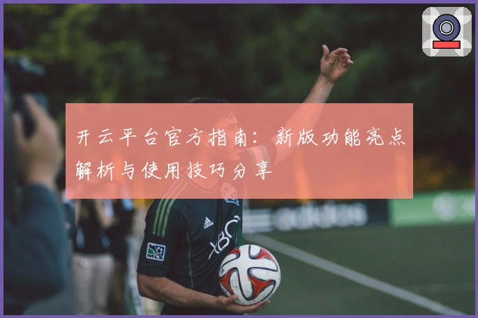 开云平台官方指南：新版功能亮点解析与使用技巧分享