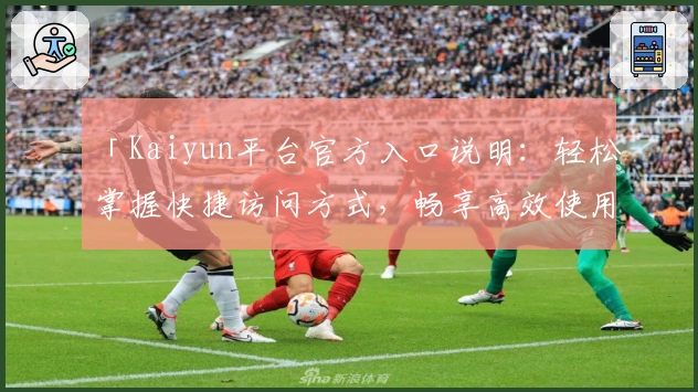 「Kaiyun平台官方入口说明：轻松掌握快捷访问方式，畅享高效使用体验」
