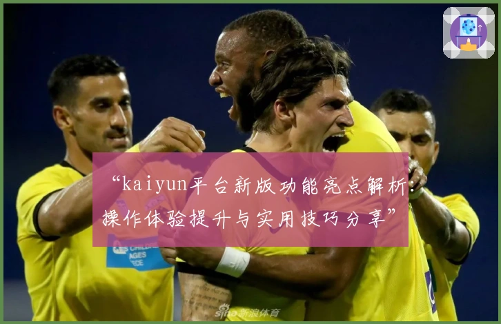 “kaiyun平台新版功能亮点解析：操作体验提升与实用技巧分享”