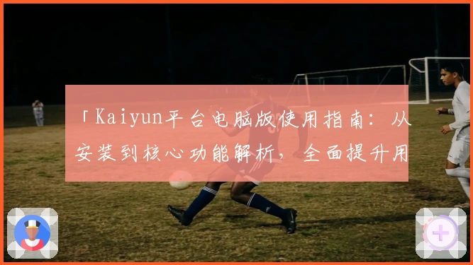 「Kaiyun平台电脑版使用指南：从安装到核心功能解析，全面提升用户体验」