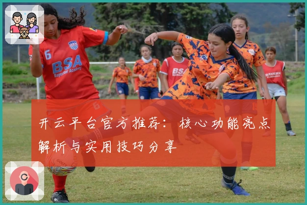 开云平台官方推荐：核心功能亮点解析与实用技巧分享