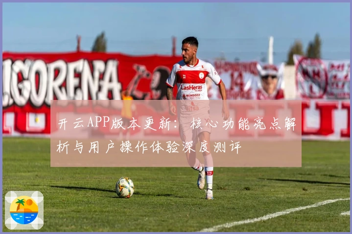开云APP版本更新：核心功能亮点解析与用户操作体验深度测评
