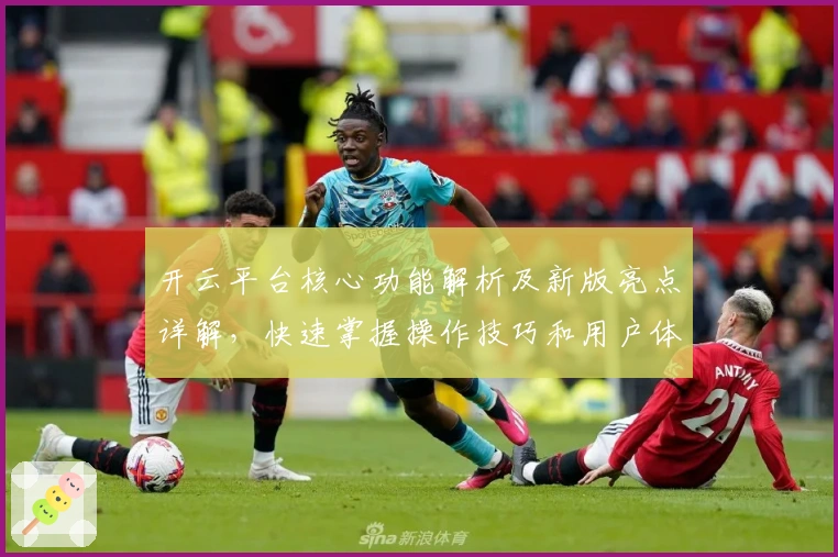 开云平台核心功能解析及新版亮点详解，快速掌握操作技巧和用户体验