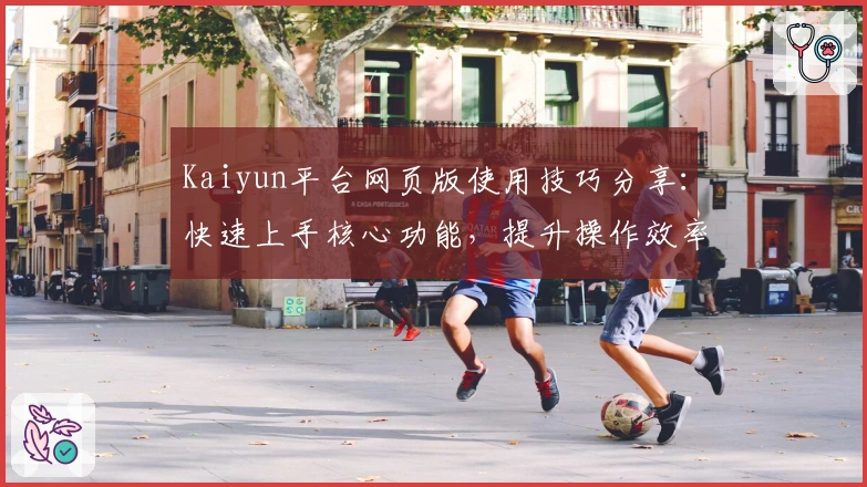 Kaiyun平台网页版使用技巧分享：快速上手核心功能，提升操作效率与用户体验