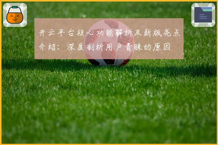 开云平台核心功能解析及新版亮点介绍：深度剖析用户青睐的原因