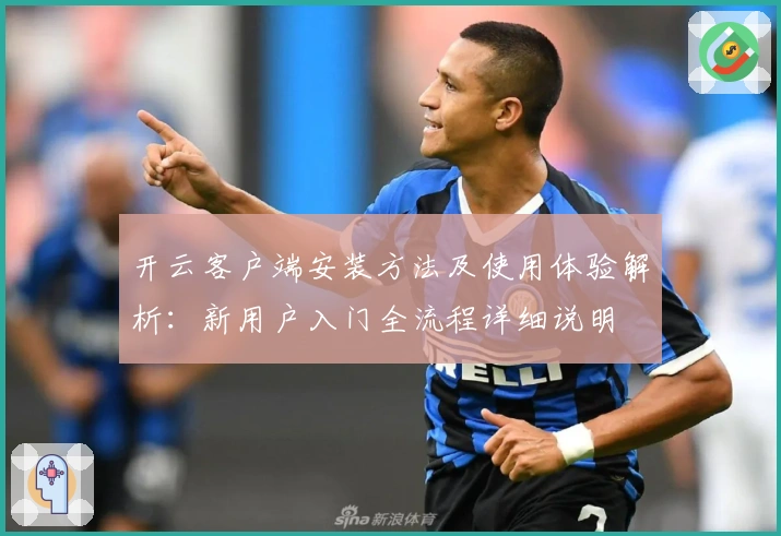 开云客户端安装方法及使用体验解析：新用户入门全流程详细说明