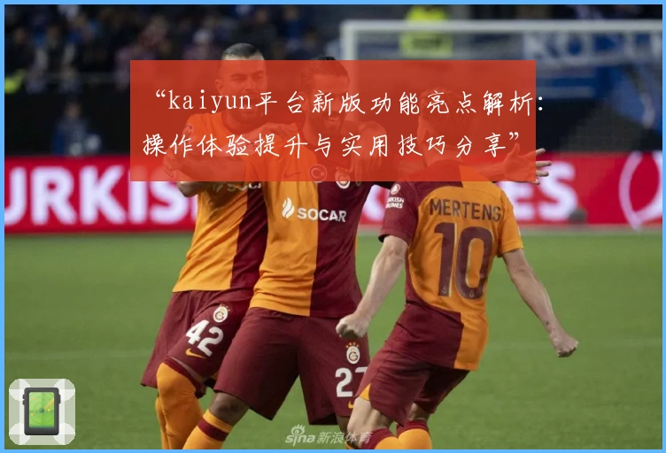 “kaiyun平台新版功能亮点解析：操作体验提升与实用技巧分享”