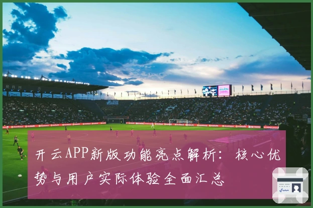 开云APP新版功能亮点解析：核心优势与用户实际体验全面汇总
