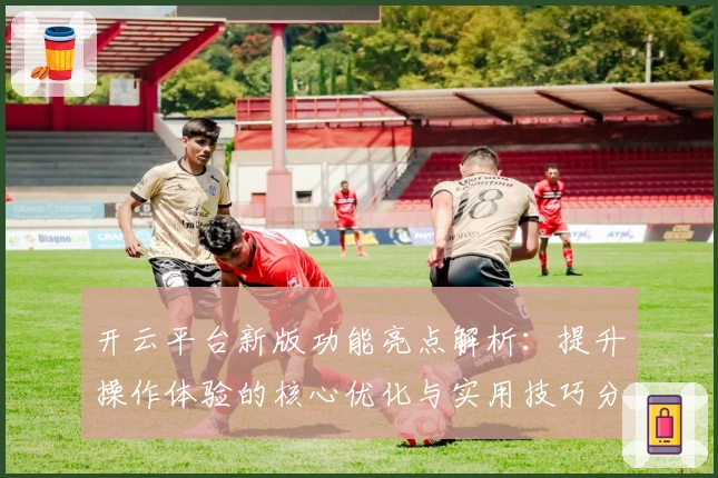 开云平台新版功能亮点解析：提升操作体验的核心优化与实用技巧分享