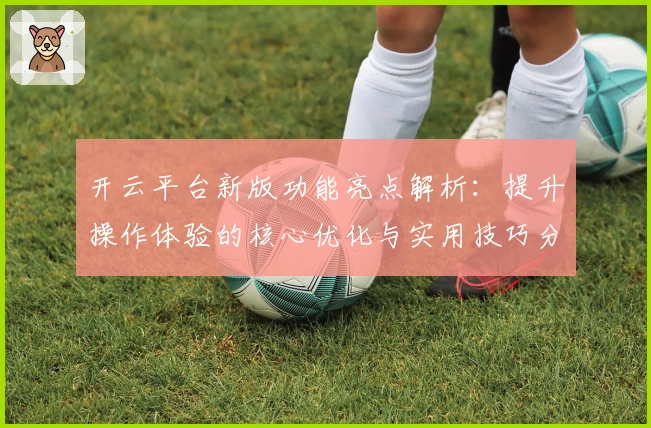 开云平台新版功能亮点解析：提升操作体验的核心优化与实用技巧分享