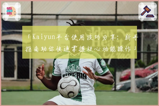 「Kaiyun平台使用技巧分享：新手指南助你快速掌握核心功能操作」