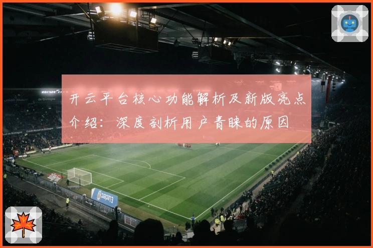 开云平台核心功能解析及新版亮点介绍：深度剖析用户青睐的原因