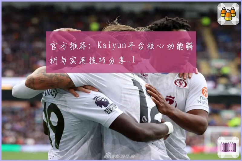 官方推荐：Kaiyun平台核心功能解析与实用技巧分享_1