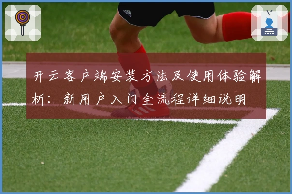 开云客户端安装方法及使用体验解析：新用户入门全流程详细说明
