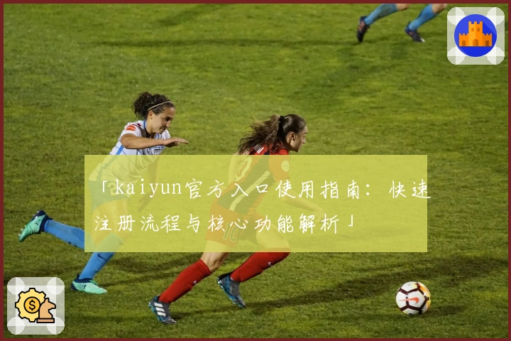 「kaiyun官方入口使用指南：快速注册流程与核心功能解析」