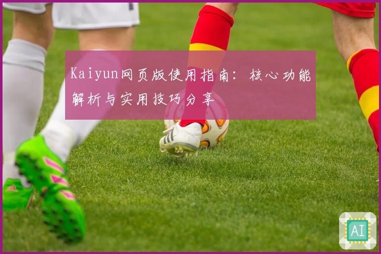 Kaiyun网页版使用指南：核心功能解析与实用技巧分享