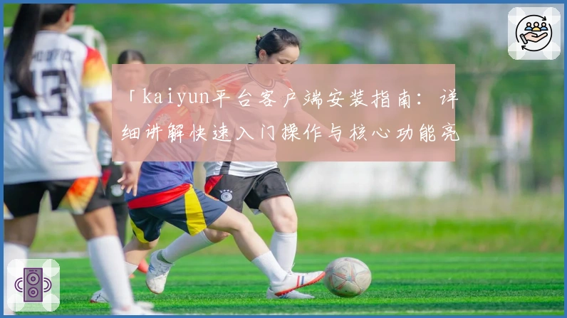 「kaiyun平台客户端安装指南：详细讲解快速入门操作与核心功能亮点」