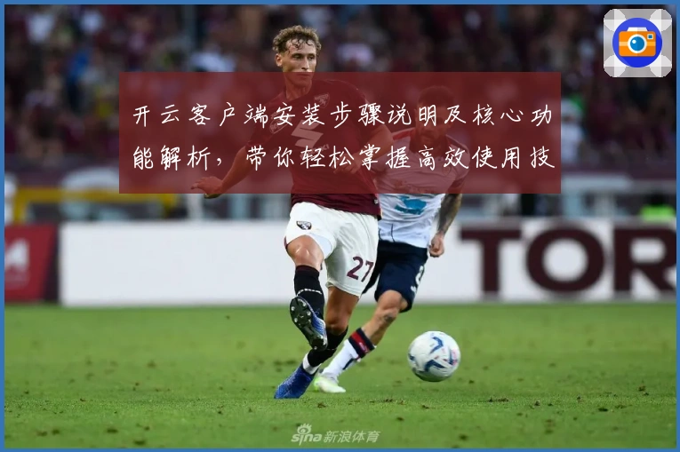 开云客户端安装步骤说明及核心功能解析，带你轻松掌握高效使用技巧