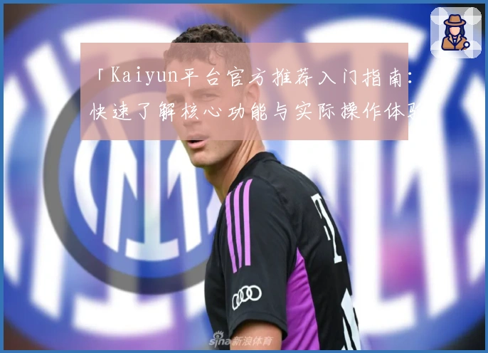 「Kaiyun平台官方推荐入门指南：快速了解核心功能与实际操作体验」