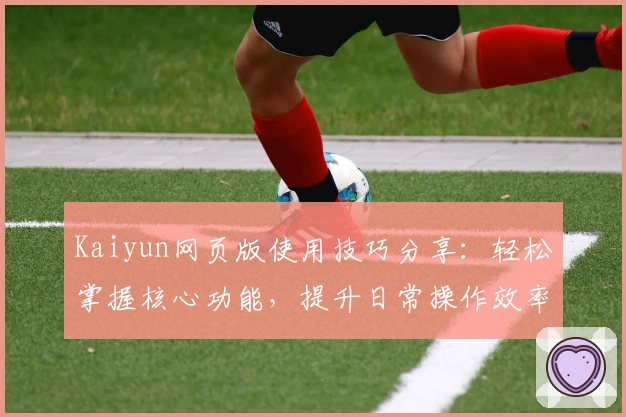 Kaiyun网页版使用技巧分享：轻松掌握核心功能，提升日常操作效率_1