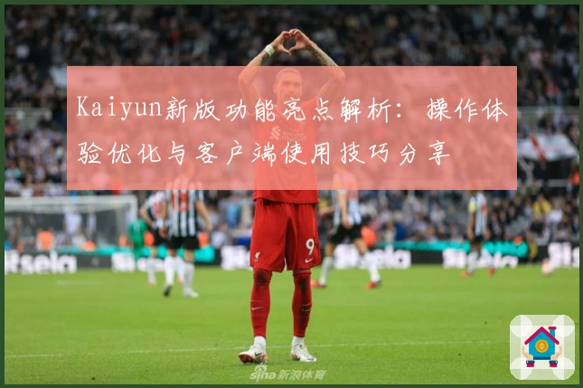 Kaiyun新版功能亮点解析：操作体验优化与客户端使用技巧分享