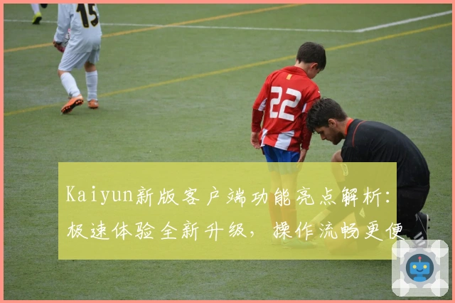 Kaiyun新版客户端功能亮点解析：极速体验全新升级，操作流畅更便捷